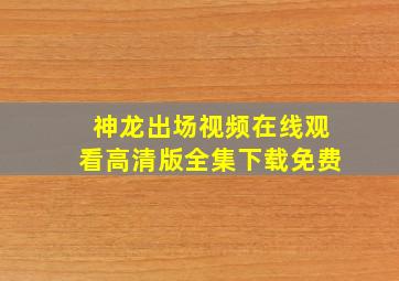 神龙出场视频在线观看高清版全集下载免费