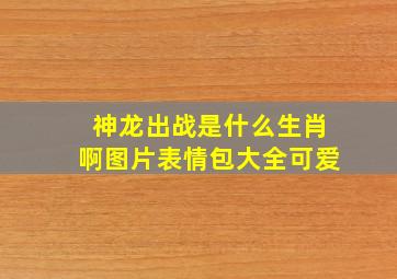 神龙出战是什么生肖啊图片表情包大全可爱