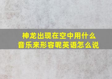 神龙出现在空中用什么音乐来形容呢英语怎么说