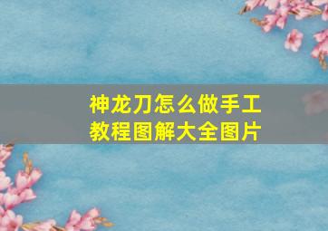 神龙刀怎么做手工教程图解大全图片