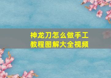 神龙刀怎么做手工教程图解大全视频