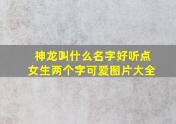 神龙叫什么名字好听点女生两个字可爱图片大全