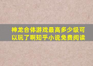 神龙合体游戏最高多少级可以玩了啊知乎小说免费阅读