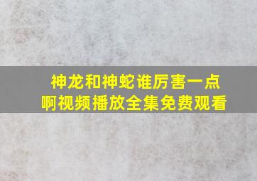 神龙和神蛇谁厉害一点啊视频播放全集免费观看