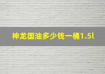 神龙国油多少钱一桶1.5l