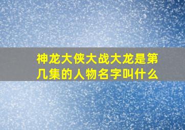 神龙大侠大战大龙是第几集的人物名字叫什么