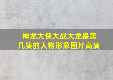 神龙大侠大战大龙是第几集的人物形象图片高清