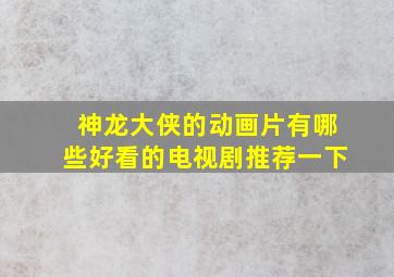 神龙大侠的动画片有哪些好看的电视剧推荐一下