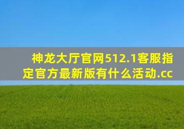 神龙大厅官网512.1客服指定官方最新版有什么活动.cc