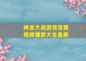 神龙大战游戏攻略视频播放大全最新