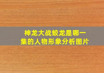 神龙大战蛟龙是哪一集的人物形象分析图片