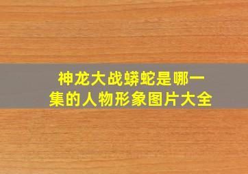 神龙大战蟒蛇是哪一集的人物形象图片大全