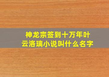 神龙宗签到十万年叶云洛璃小说叫什么名字