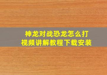 神龙对战恐龙怎么打视频讲解教程下载安装