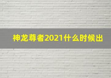 神龙尊者2021什么时候出