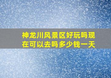 神龙川风景区好玩吗现在可以去吗多少钱一天