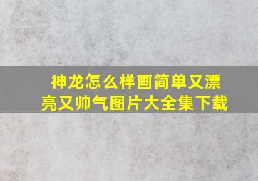 神龙怎么样画简单又漂亮又帅气图片大全集下载