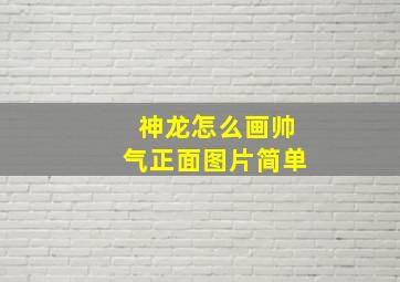 神龙怎么画帅气正面图片简单