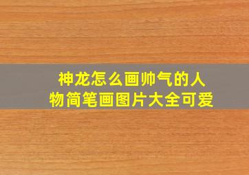 神龙怎么画帅气的人物简笔画图片大全可爱