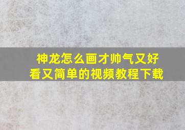 神龙怎么画才帅气又好看又简单的视频教程下载