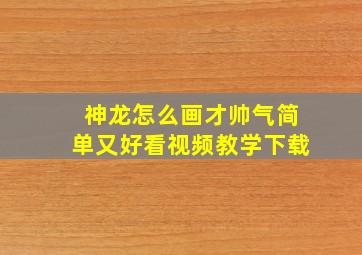 神龙怎么画才帅气简单又好看视频教学下载