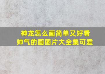 神龙怎么画简单又好看帅气的画图片大全集可爱