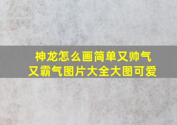 神龙怎么画简单又帅气又霸气图片大全大图可爱