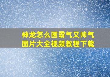 神龙怎么画霸气又帅气图片大全视频教程下载