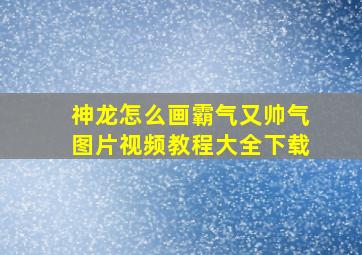 神龙怎么画霸气又帅气图片视频教程大全下载