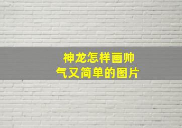 神龙怎样画帅气又简单的图片