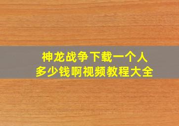 神龙战争下载一个人多少钱啊视频教程大全