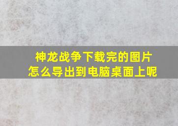 神龙战争下载完的图片怎么导出到电脑桌面上呢