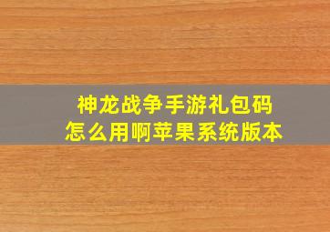 神龙战争手游礼包码怎么用啊苹果系统版本