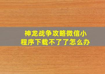 神龙战争攻略微信小程序下载不了了怎么办