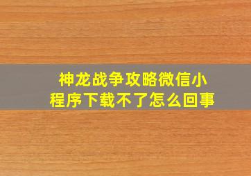 神龙战争攻略微信小程序下载不了怎么回事