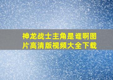 神龙战士主角是谁啊图片高清版视频大全下载