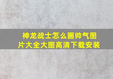 神龙战士怎么画帅气图片大全大图高清下载安装