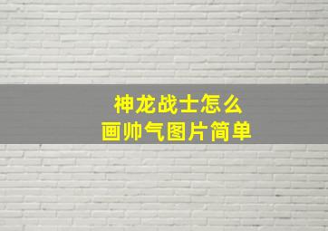 神龙战士怎么画帅气图片简单