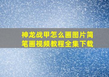 神龙战甲怎么画图片简笔画视频教程全集下载