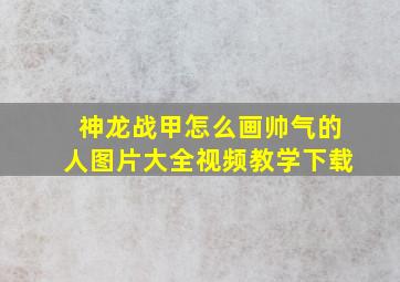 神龙战甲怎么画帅气的人图片大全视频教学下载