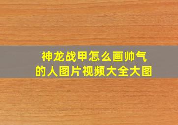 神龙战甲怎么画帅气的人图片视频大全大图