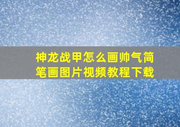 神龙战甲怎么画帅气简笔画图片视频教程下载