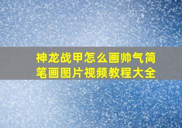 神龙战甲怎么画帅气简笔画图片视频教程大全