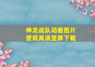 神龙战队动画图片壁纸高清竖屏下载