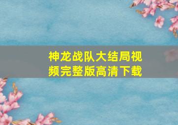 神龙战队大结局视频完整版高清下载