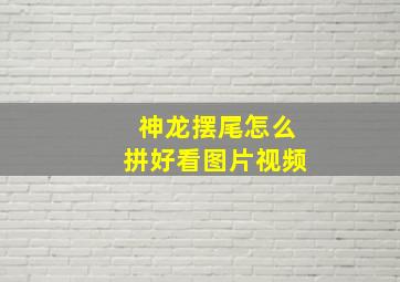 神龙摆尾怎么拼好看图片视频