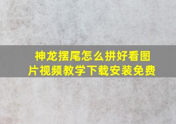 神龙摆尾怎么拼好看图片视频教学下载安装免费