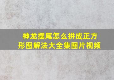 神龙摆尾怎么拼成正方形图解法大全集图片视频