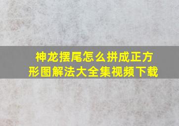 神龙摆尾怎么拼成正方形图解法大全集视频下载