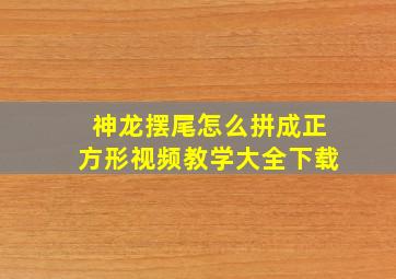 神龙摆尾怎么拼成正方形视频教学大全下载